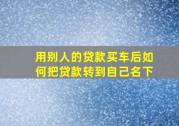 用别人的贷款买车后如何把贷款转到自己名下