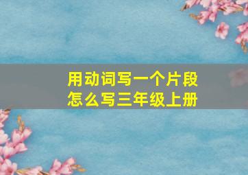 用动词写一个片段怎么写三年级上册