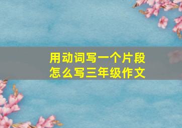 用动词写一个片段怎么写三年级作文