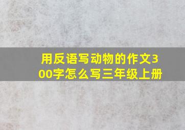 用反语写动物的作文300字怎么写三年级上册