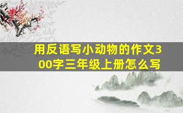 用反语写小动物的作文300字三年级上册怎么写