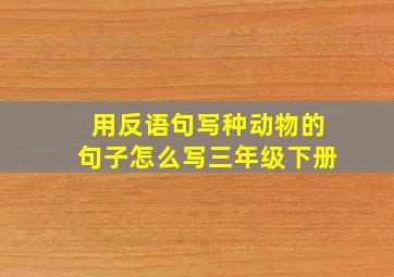 用反语句写种动物的句子怎么写三年级下册