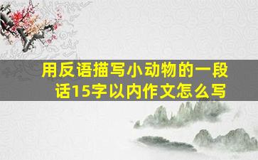 用反语描写小动物的一段话15字以内作文怎么写