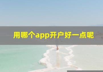 用哪个app开户好一点呢