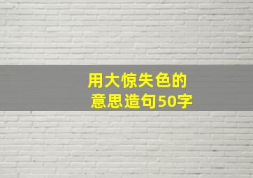 用大惊失色的意思造句50字