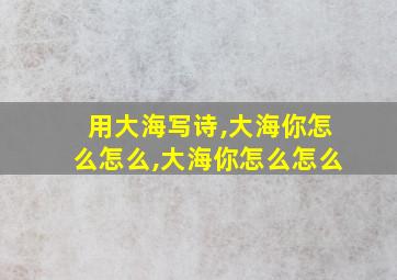 用大海写诗,大海你怎么怎么,大海你怎么怎么