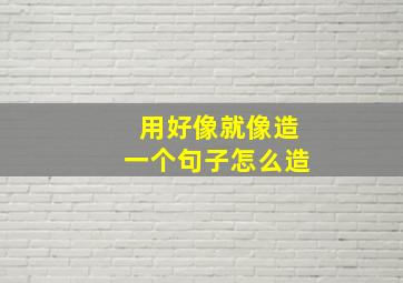 用好像就像造一个句子怎么造