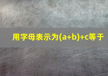 用字母表示为(a+b)+c等于