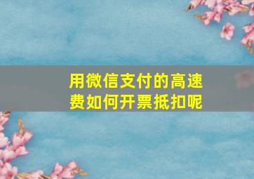 用微信支付的高速费如何开票抵扣呢