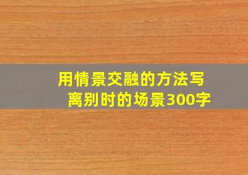 用情景交融的方法写离别时的场景300字