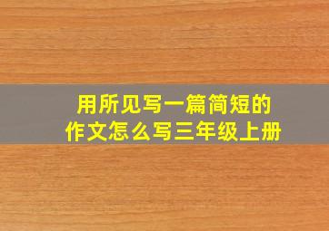 用所见写一篇简短的作文怎么写三年级上册