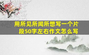 用所见所闻所想写一个片段50字左右作文怎么写