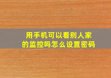 用手机可以看别人家的监控吗怎么设置密码