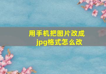 用手机把图片改成jpg格式怎么改