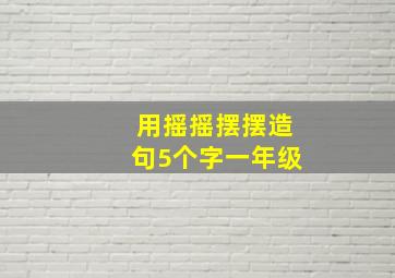 用摇摇摆摆造句5个字一年级