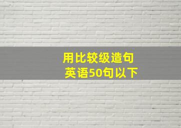 用比较级造句英语50句以下