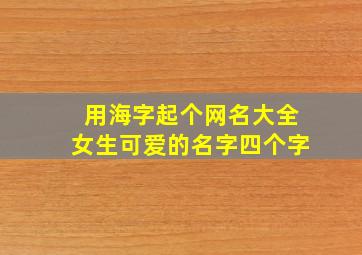 用海字起个网名大全女生可爱的名字四个字