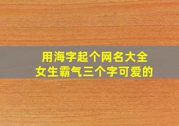 用海字起个网名大全女生霸气三个字可爱的