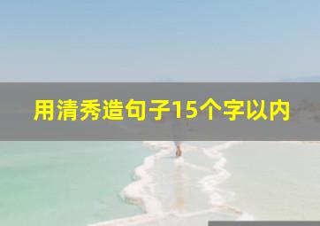 用清秀造句子15个字以内