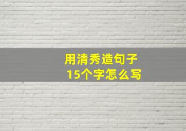 用清秀造句子15个字怎么写