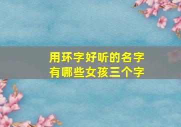 用环字好听的名字有哪些女孩三个字