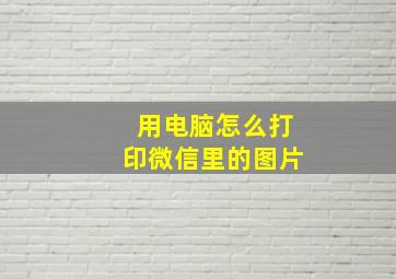 用电脑怎么打印微信里的图片