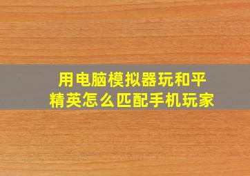 用电脑模拟器玩和平精英怎么匹配手机玩家