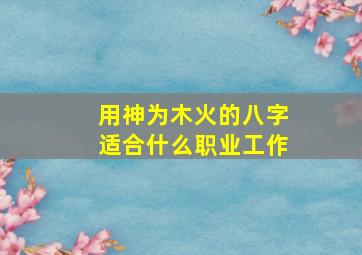 用神为木火的八字适合什么职业工作