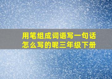 用笔组成词语写一句话怎么写的呢三年级下册