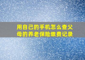 用自己的手机怎么查父母的养老保险缴费记录