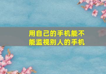 用自己的手机能不能监视别人的手机