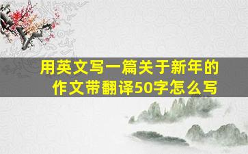 用英文写一篇关于新年的作文带翻译50字怎么写