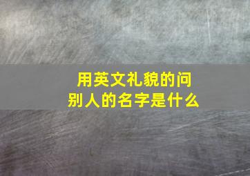 用英文礼貌的问别人的名字是什么