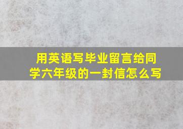 用英语写毕业留言给同学六年级的一封信怎么写