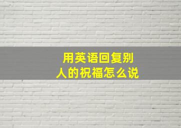 用英语回复别人的祝福怎么说