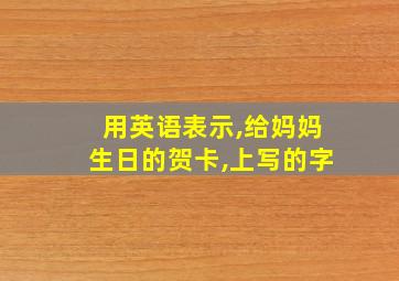 用英语表示,给妈妈生日的贺卡,上写的字