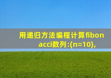 用递归方法编程计算fibonacci数列:(n=10),