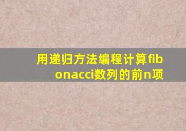 用递归方法编程计算fibonacci数列的前n项