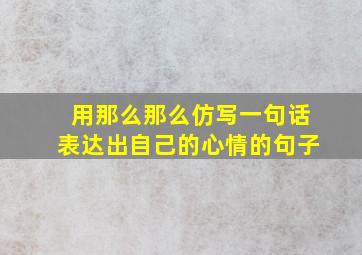 用那么那么仿写一句话表达出自己的心情的句子