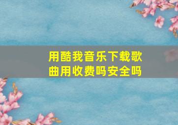 用酷我音乐下载歌曲用收费吗安全吗