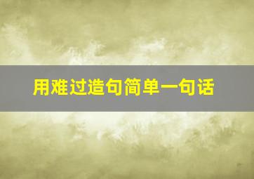 用难过造句简单一句话