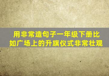 用非常造句子一年级下册比如广场上的升旗仪式非常壮观