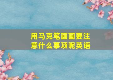 用马克笔画画要注意什么事项呢英语