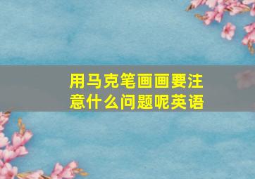 用马克笔画画要注意什么问题呢英语