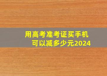 用高考准考证买手机可以减多少元2024