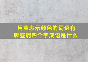 用黄表示颜色的词语有哪些呢四个字成语是什么