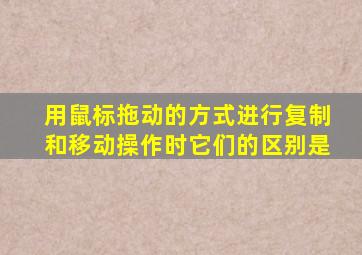 用鼠标拖动的方式进行复制和移动操作时它们的区别是