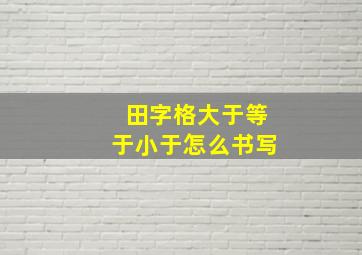 田字格大于等于小于怎么书写