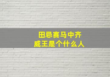 田忌赛马中齐威王是个什么人