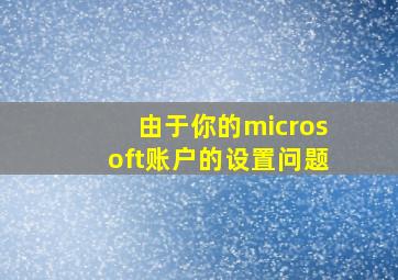 由于你的microsoft账户的设置问题